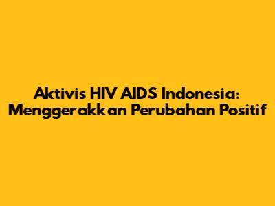Aktivis HIV AIDS Indonesia: Menggerakkan Perubahan Positif