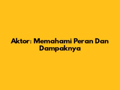 Aktor: Memahami Peran Dan Dampaknya
