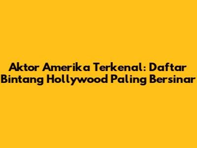 Aktor Amerika Terkenal: Daftar Bintang Hollywood Paling Bersinar