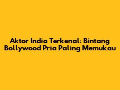Aktor India Terkenal: Bintang Bollywood Pria Paling Memukau