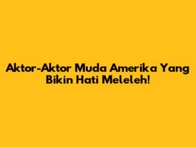Aktor-Aktor Muda Amerika Yang Bikin Hati Meleleh!