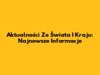 Aktualności Ze Świata I Kraju: Najnowsze Informacje
