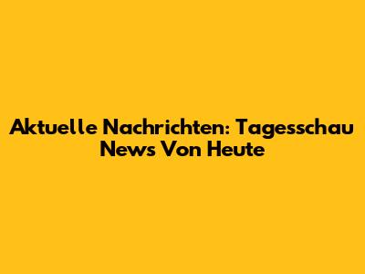 Aktuelle Nachrichten: Tagesschau News Von Heute
