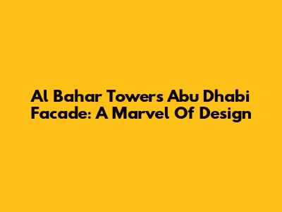 Al Bahar Towers Abu Dhabi Facade: A Marvel Of Design