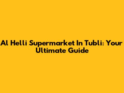 Al Helli Supermarket In Tubli: Your Ultimate Guide
