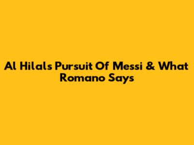 Al Hilal's Pursuit Of Messi & What Romano Says