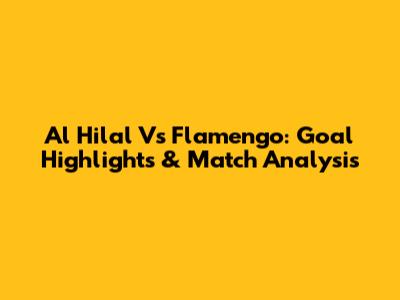 Al Hilal Vs Flamengo: Goal Highlights & Match Analysis