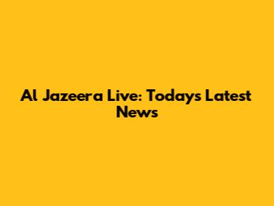 Al Jazeera Live: Today's Latest News