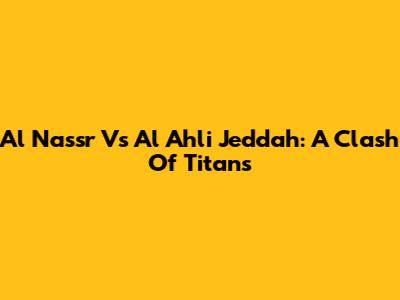 Al Nassr Vs Al Ahli Jeddah: A Clash Of Titans