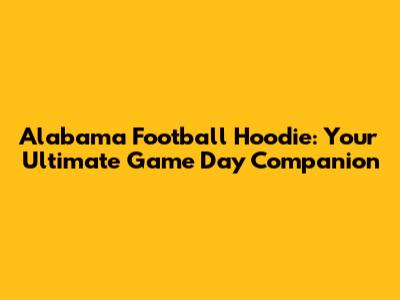 Alabama Football Hoodie: Your Ultimate Game Day Companion