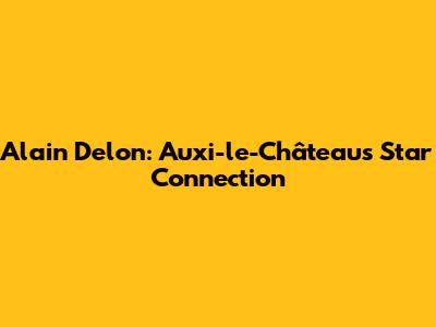 Alain Delon: Auxi-le-Château's Star Connection