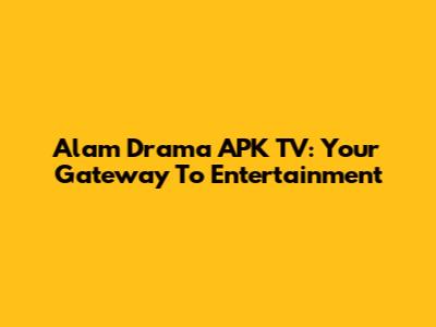 Alam Drama APK TV: Your Gateway To Entertainment