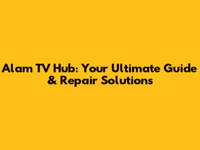 Alam TV Hub: Your Ultimate Guide & Repair Solutions