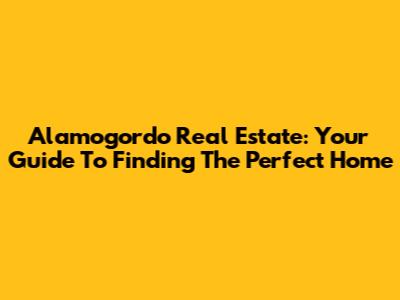 Alamogordo Real Estate: Your Guide To Finding The Perfect Home