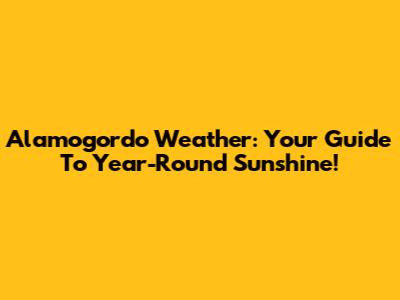 Alamogordo Weather: Your Guide To Year-Round Sunshine!