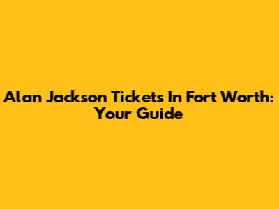 Alan Jackson Tickets In Fort Worth: Your Guide