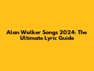 Alan Walker Songs 2024: The Ultimate Lyric Guide