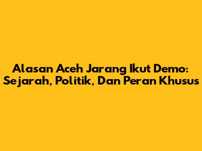 Alasan Aceh Jarang Ikut Demo: Sejarah, Politik, Dan Peran Khusus