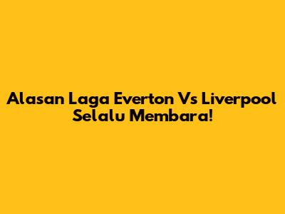 Alasan Laga Everton Vs Liverpool Selalu Membara!