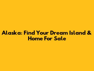 Alaska: Find Your Dream Island & Home For Sale
