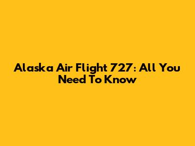 Alaska Air Flight 727: All You Need To Know