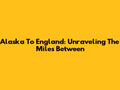 Alaska To England: Unraveling The Miles Between