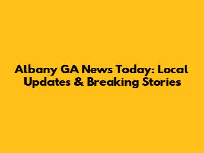 Albany GA News Today: Local Updates & Breaking Stories