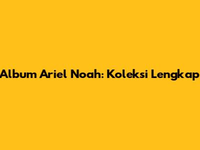 Album Ariel Noah: Koleksi Lengkap