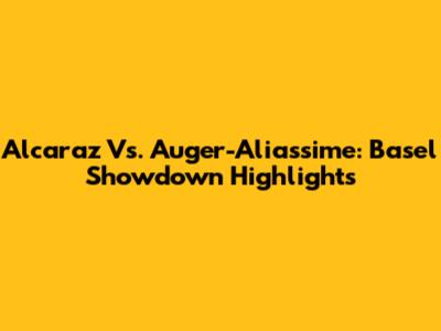 Alcaraz Vs. Auger-Aliassime: Basel Showdown Highlights