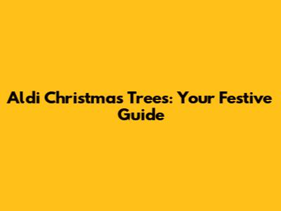 Aldi Christmas Trees: Your Festive Guide