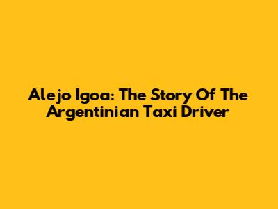 Alejo Igoa: The Story Of The Argentinian Taxi Driver