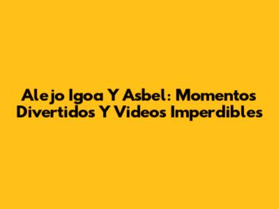 Alejo Igoa Y Asbel: Momentos Divertidos Y Videos Imperdibles