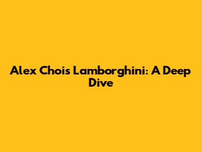Alex Choi's Lamborghini: A Deep Dive