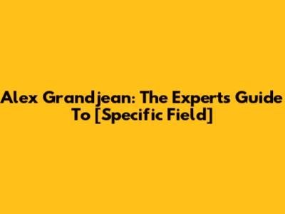 Alex Grandjean: The Expert's Guide To [Specific Field]