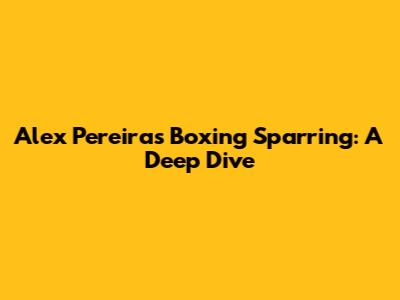 Alex Pereira's Boxing Sparring: A Deep Dive