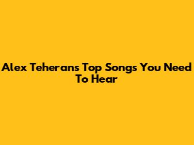 Alex Teheran's Top Songs You Need To Hear