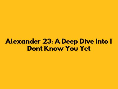 Alexander 23: A Deep Dive Into 'I Don't Know You Yet'