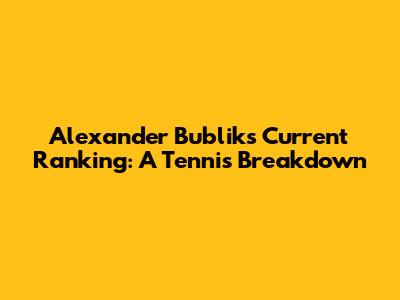 Alexander Bublik's Current Ranking: A Tennis Breakdown