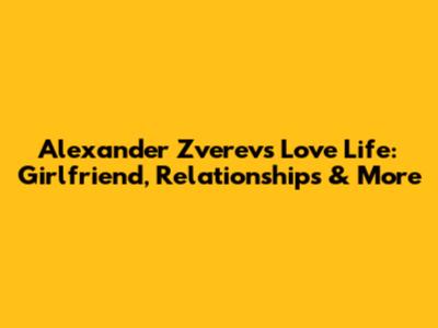 Alexander Zverev's Love Life: Girlfriend, Relationships & More