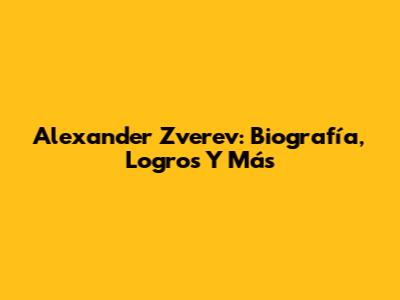 Alexander Zverev: Biografía, Logros Y Más