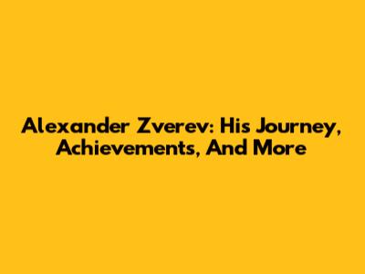 Alexander Zverev: His Journey, Achievements, And More