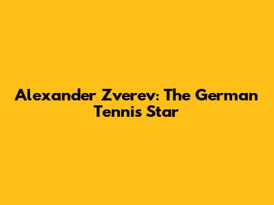 Alexander Zverev: The German Tennis Star