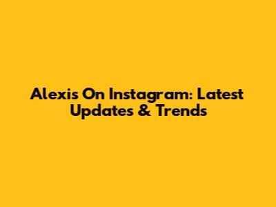 Alexis On Instagram: Latest Updates & Trends