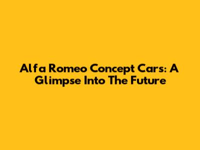 Alfa Romeo Concept Cars: A Glimpse Into The Future