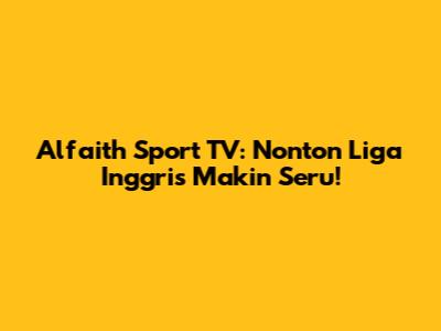 Alfaith Sport TV: Nonton Liga Inggris Makin Seru!