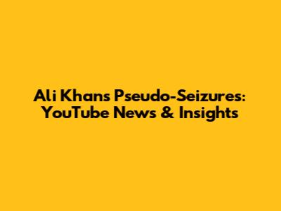 Ali Khan's Pseudo-Seizures: YouTube News & Insights