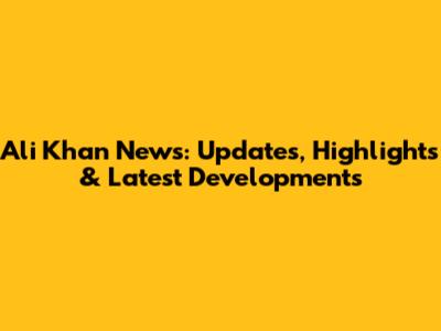 Ali Khan News: Updates, Highlights & Latest Developments