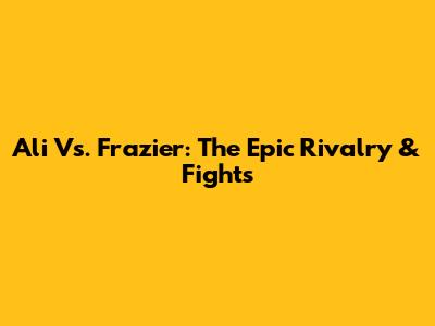 Ali Vs. Frazier: The Epic Rivalry & Fights