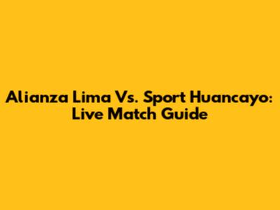 Alianza Lima Vs. Sport Huancayo: Live Match Guide