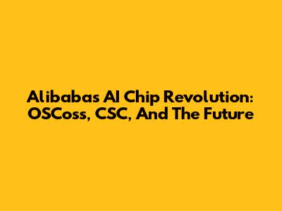 Alibaba's AI Chip Revolution: OSCoss, CSC, And The Future